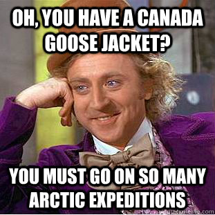 Oh, You have a Canada goose jacket? you must go on so many arctic expeditions  Creepy Wonka