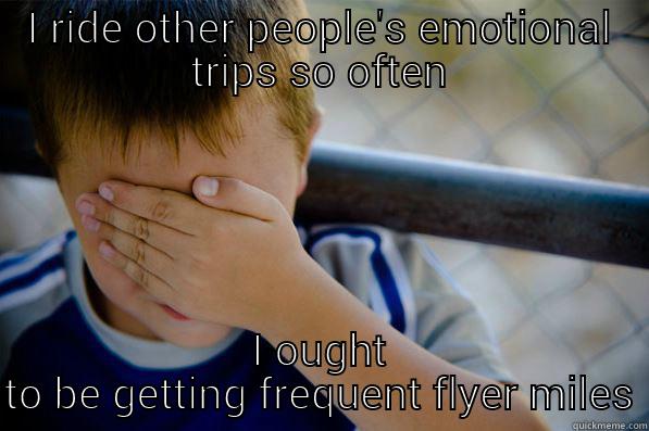 I RIDE OTHER PEOPLE'S EMOTIONAL TRIPS SO OFTEN I OUGHT TO BE GETTING FREQUENT FLYER MILES Confession kid