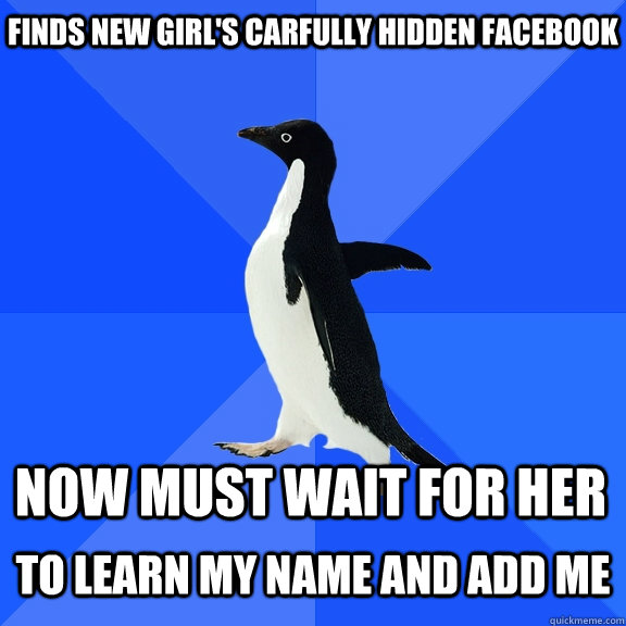 Finds new girl's carfully hidden Facebook  Now must wait for her  to learn my name and add me - Finds new girl's carfully hidden Facebook  Now must wait for her  to learn my name and add me  Socially Awkward Penguin