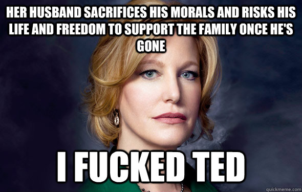Her husband sacrifices his morals and risks his life and freedom to support the family once he's gone I fucked ted  