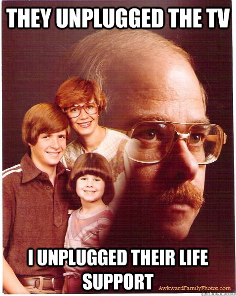 They unplugged the TV I unplugged their life support  Vengeance Dad