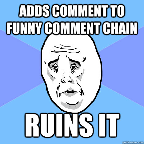 Adds comment to funny comment chain ruins it  Okay Guy