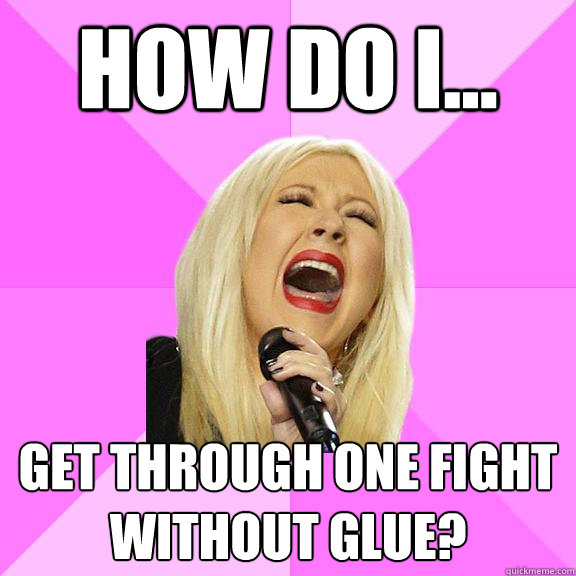 how do i... get through one fight without glue?  Wrong Lyrics Christina