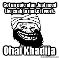 Got an epic plan. Just need the cash to make it work. Ohai Khadija - Got an epic plan. Just need the cash to make it work. Ohai Khadija  Misc