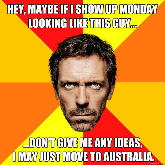 hey, maybe if i show up monday looking like this guy... ...don't give me any ideas,
 i may just move to australia. - hey, maybe if i show up monday looking like this guy... ...don't give me any ideas,
 i may just move to australia.  Diagnostic House