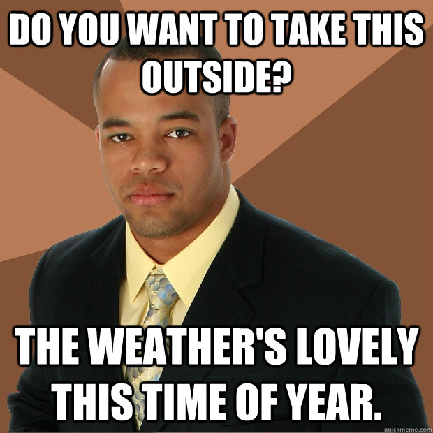 Do you want to take this outside? The weather's lovely this time of year.  Successful Black Man