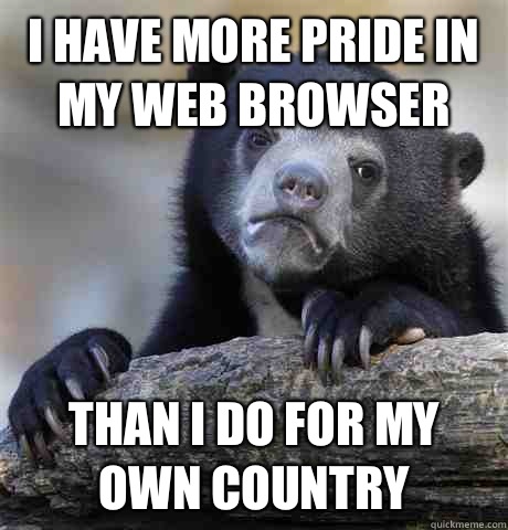 I have more pride in my web browser Than I do for my own country  Confession Bear
