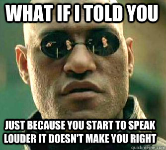 what if i told you just because you start to speak louder it doesn't make you right  Matrix Morpheus