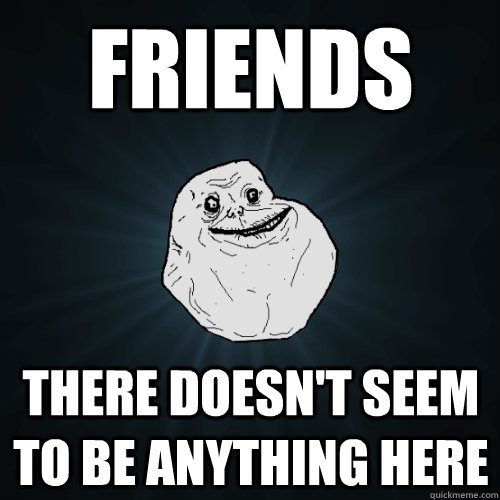 friends there doesn't seem to be anything here  Forever Alone