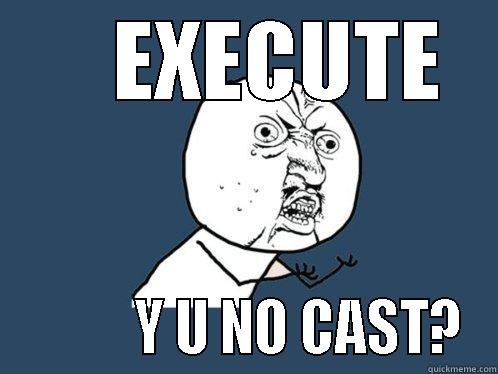     EXECUTE           Y U NO CAST? Y U No