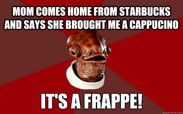 MOM COMES HOME FROM STARBUCKS AND SAYS SHE BROUGHT ME A CAPPUCINO IT'S A FRAPPE!   Admiral Ackbar Relationship Expert