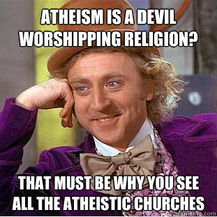 atheism is a devil worshipping religion? that must be why you see all the atheistic churches  Creepy Wonka
