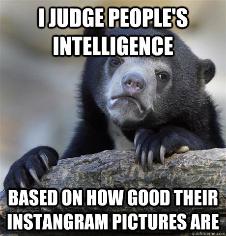 I judge people's intelligence  Based on how good their instangram pictures are - I judge people's intelligence  Based on how good their instangram pictures are  confessionbear