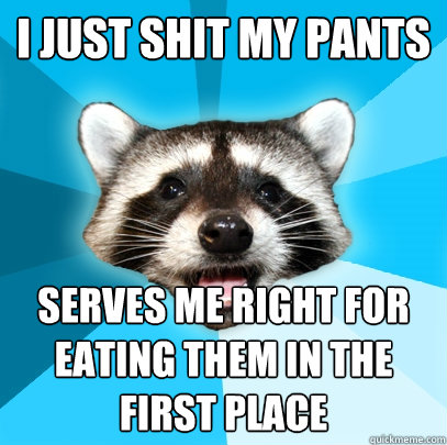 i just shit my pants serves me right for eating them in the first place  Lame Pun Coon