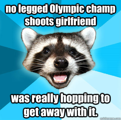 no legged Olympic champ shoots girlfriend  was really hopping to get away with it.  Lame Pun Coon