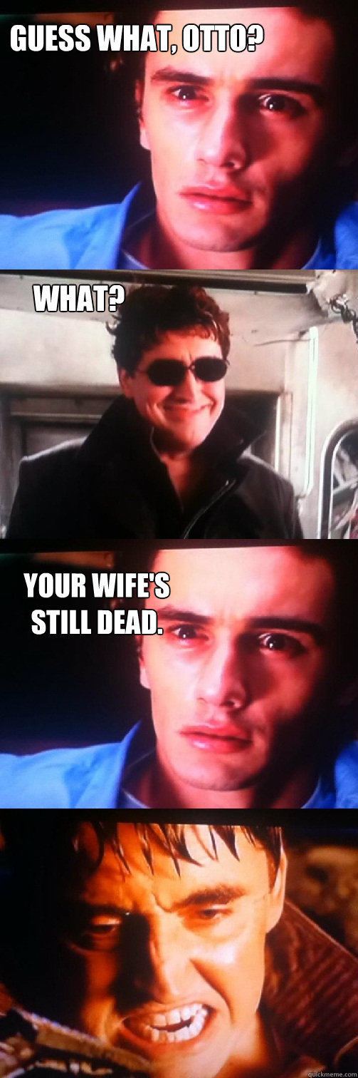 Guess what, Otto? What? Your wife's still dead.  