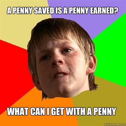A penny saved is a penny earned? What can I get with a penny  Angry School Boy