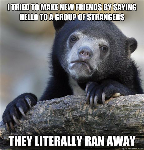 I tried to make new friends by saying hello to a group of strangers They literally ran away  Confession Bear