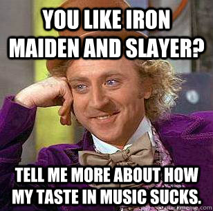 You like Iron Maiden and Slayer? Tell me more about how my taste in music sucks.   Condescending Wonka