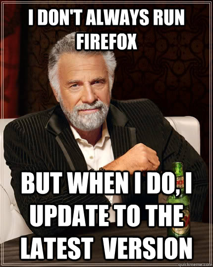 I DON'T ALWAYS RUN FIREFOX BUT WHEN I DO, I UPDATE TO THE LATEST  VERSION  The Most Interesting Man In The World