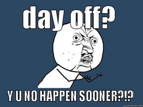 4 more days - DAY OFF? Y U NO HAPPEN SOONER?!? Y U No