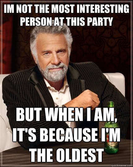 Im not the most interesting person at this party But when I am, it's because I'm the oldest  The Most Interesting Man In The World