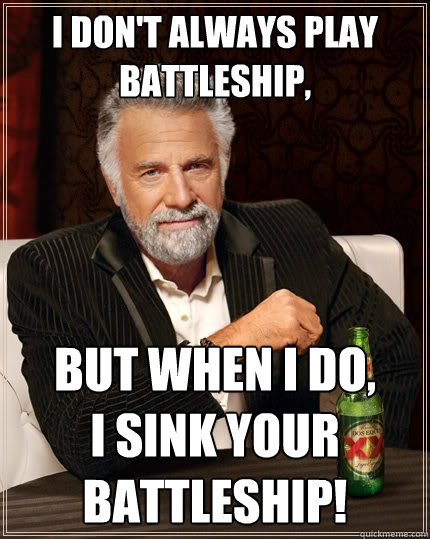 I don't always play BATTLESHIP,  but when i do, 
I SINK YOUR BATTLESHIP!  The Most Interesting Man In The World