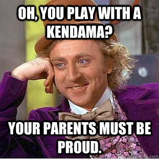 Oh, you play with a Kendama? Your parents must be proud.  Creepy Wonka
