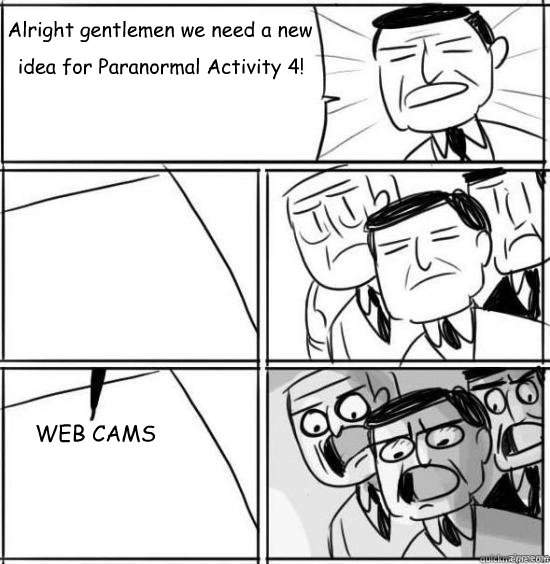 Alright gentlemen we need a new idea for Paranormal Activity 4!  WEB CAMS  alright gentlemen