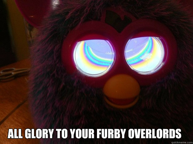 All glory to your furby overlords  furby