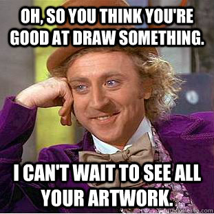 Oh, so you think you're good at draw something. I can't wait to see all your artwork.  Condescending Wonka