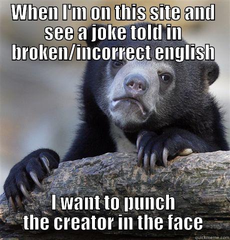 WHEN I'M ON THIS SITE AND SEE A JOKE TOLD IN BROKEN/INCORRECT ENGLISH I WANT TO PUNCH THE CREATOR IN THE FACE Confession Bear