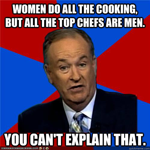 Women do all the cooking, but all the top chefs are men. You can't explain that.  Bill OReilly