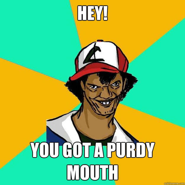HEY! You got a purdy mouth  Ash Pedreiro