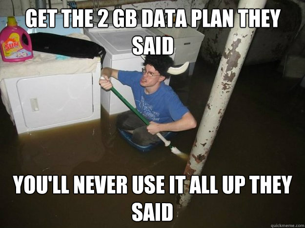 Get the 2 gb data plan they said you'll never use it all up they said  Do the laundry they said