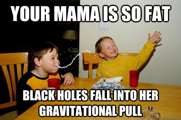 your mama is so fat black holes fall into her gravitational pull  yo mama is so fat
