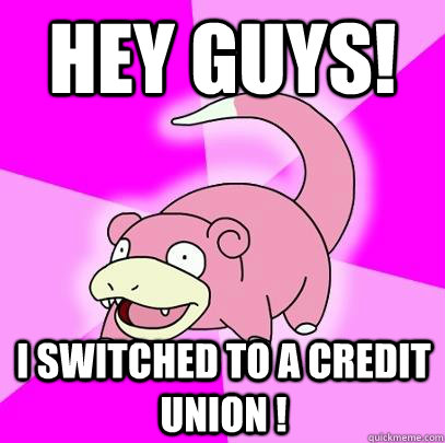 Hey guys! I switched to a Credit Union !  Slowpoke
