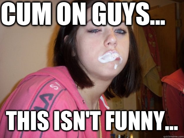 Cum on guys... This isn't funny... - Cum on guys... This isn't funny...  gooey white stuff girl
