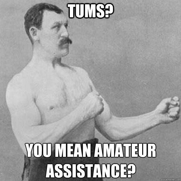 Tums? you mean amateur assistance?   overly manly man