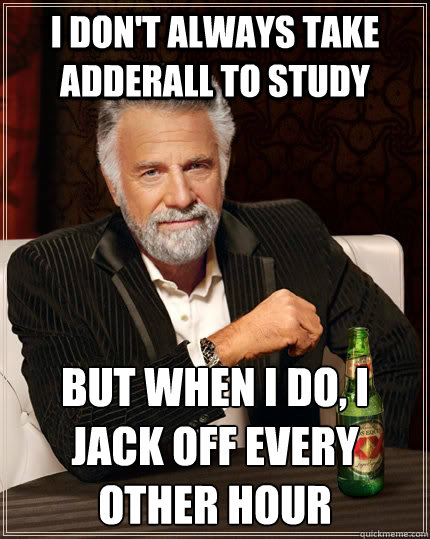 I don't always take adderall to study but when I do, I jack off every other hour  The Most Interesting Man In The World