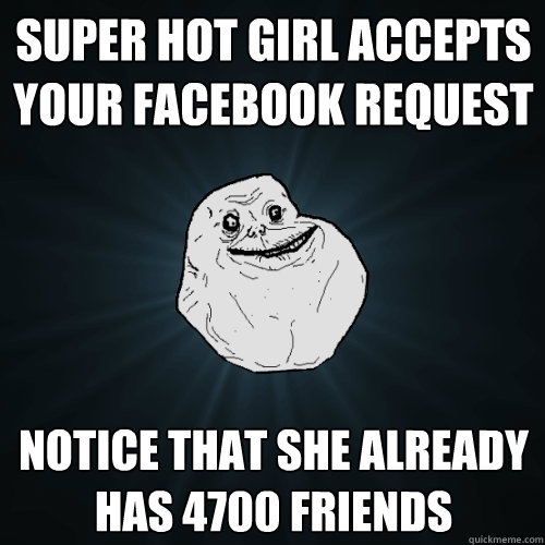 Super Hot girl accepts your Facebook request Notice that she already has 4700 Friends  Forever Alone