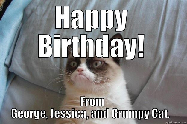 HAPPY BIRTHDAY! FROM GEORGE, JESSICA, AND GRUMPY CAT.   Grumpy Cat