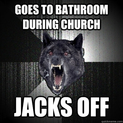 goes to bathroom during church jacks off  Bullets - Insanity wolf
