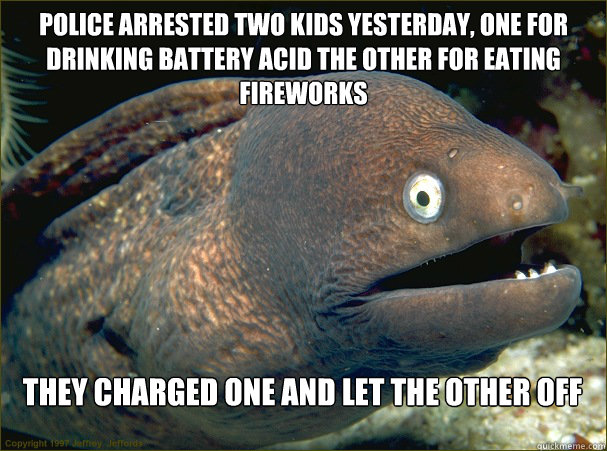 Police arrested two kids yesterday, one for drinking battery acid the other for eating fireworks They charged one and let the other off - Police arrested two kids yesterday, one for drinking battery acid the other for eating fireworks They charged one and let the other off  Bad Joke Eel