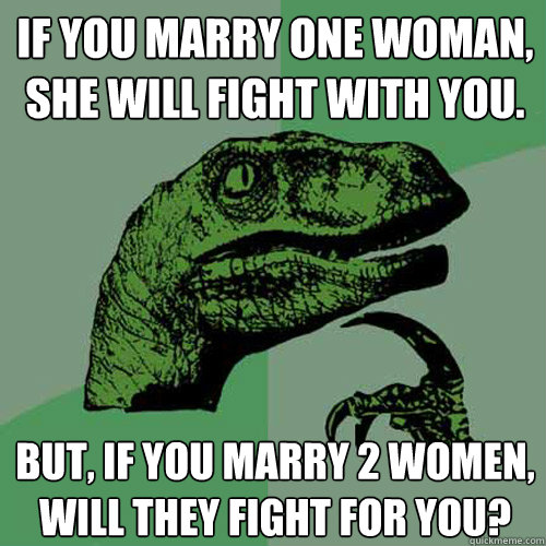 If you marry one woman,
She will fight with you.
 But, if you marry 2 women,
Will they fight for you?
  Philosoraptor