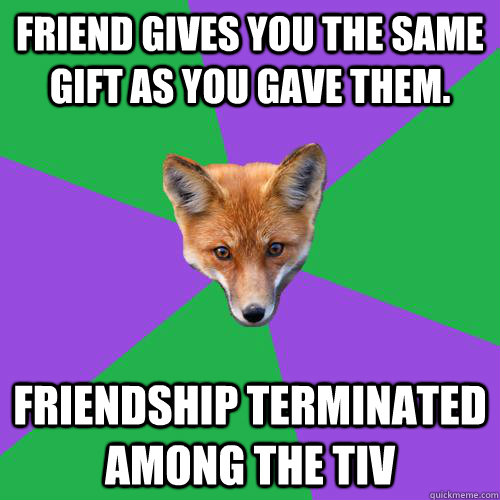 Friend gives you the same gift as you gave them. Friendship terminated among the Tiv  Anthropology Major Fox