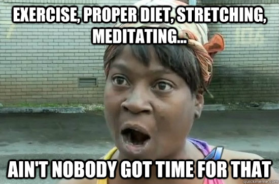 exercise, proper diet, stretching, meditating... AIN'T NOBODY GOT time FOR THAT  Aint nobody got time for that