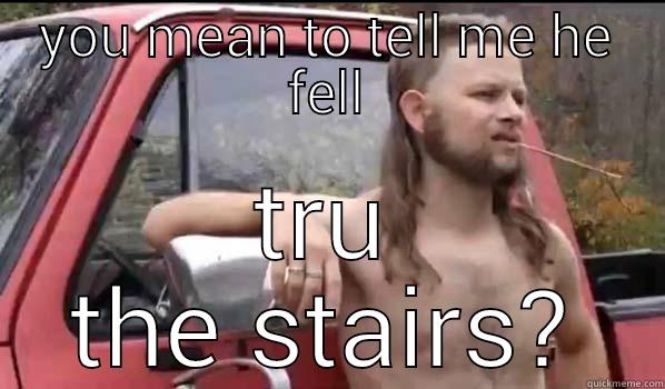 YOU MEAN TO TELL ME HE FELL TRU THE STAIRS? Almost Politically Correct Redneck