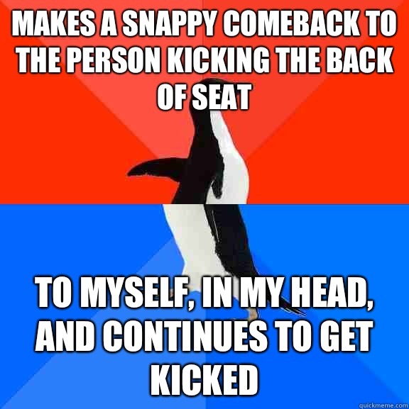 Makes a snappy comeback to the person kicking the back of seat To myself, in my head, and continues to get kicked  Socially Awesome Awkward Penguin