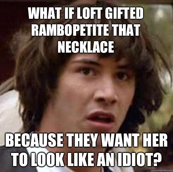 What if LOFT gifted Rambopetite that necklace Because they want her to look like an idiot?  conspiracy keanu